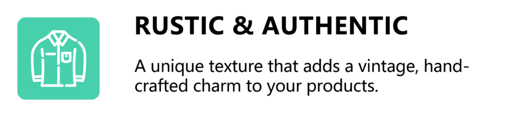 Rustic & Authentic A unique texture that adds a vintage, handcrafted charm to your products.