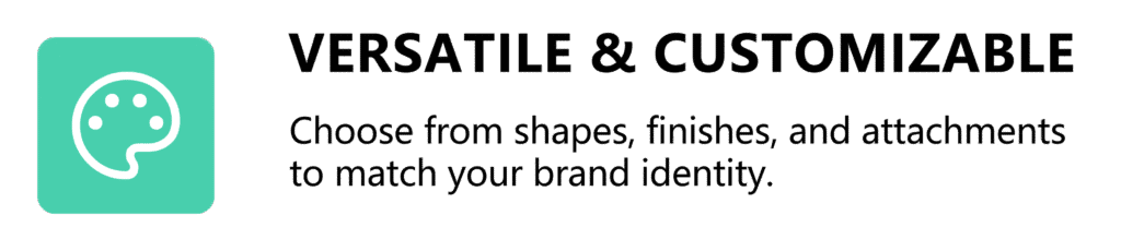 Versatile & Customizable 🎨 EN: Choose from shapes, finishes, and attachments to match your brand identity.